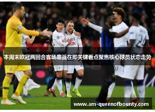 本周末欧冠两回合客场鏖战在即关键看点聚焦核心球员状态走势