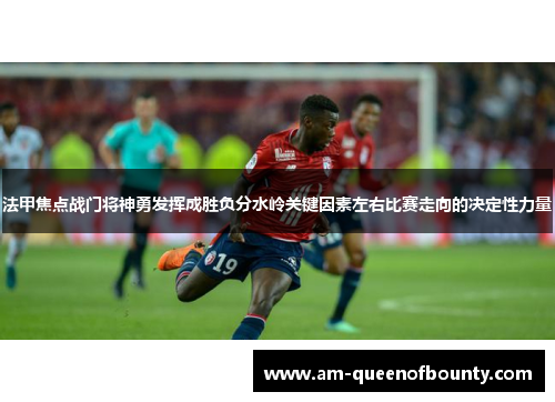 法甲焦点战门将神勇发挥成胜负分水岭关键因素左右比赛走向的决定性力量