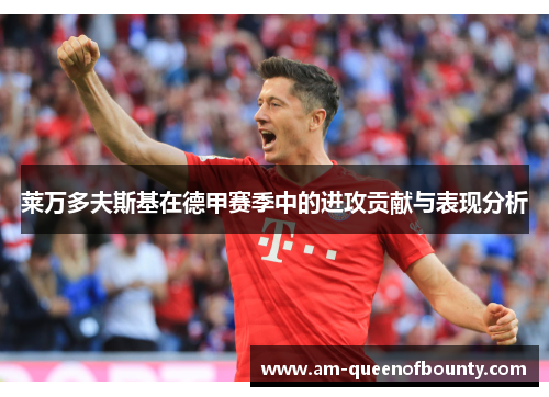 莱万多夫斯基在德甲赛季中的进攻贡献与表现分析