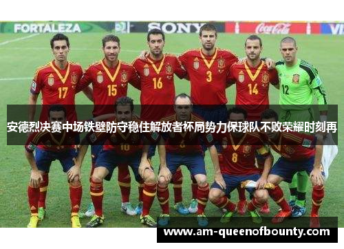安德烈决赛中场铁壁防守稳住解放者杯局势力保球队不败荣耀时刻再