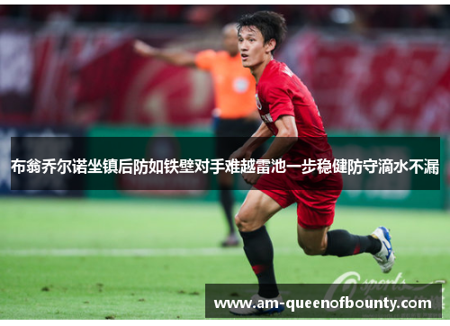 布翁乔尔诺坐镇后防如铁壁对手难越雷池一步稳健防守滴水不漏