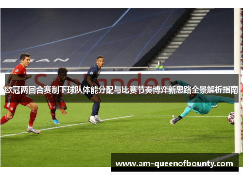 欧冠两回合赛制下球队体能分配与比赛节奏博弈新思路全景解析指南