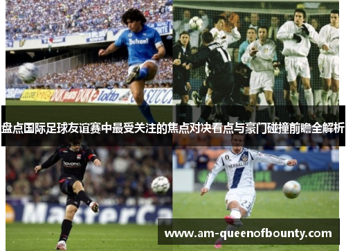 盘点国际足球友谊赛中最受关注的焦点对决看点与豪门碰撞前瞻全解析
